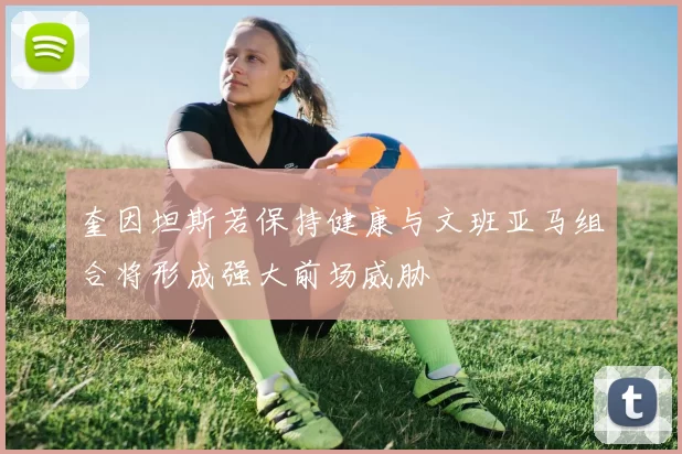 奎因坦斯若保持健康与文班亚马组合将形成强大前场威胁